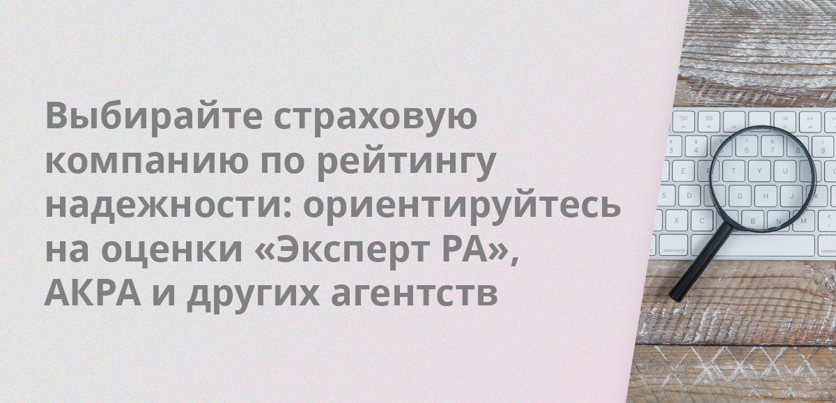 Выбирайте страховую компанию по рейтингу надежности: ориентируйтесь на оценки «Эксперт РА», АКРА и других агентств