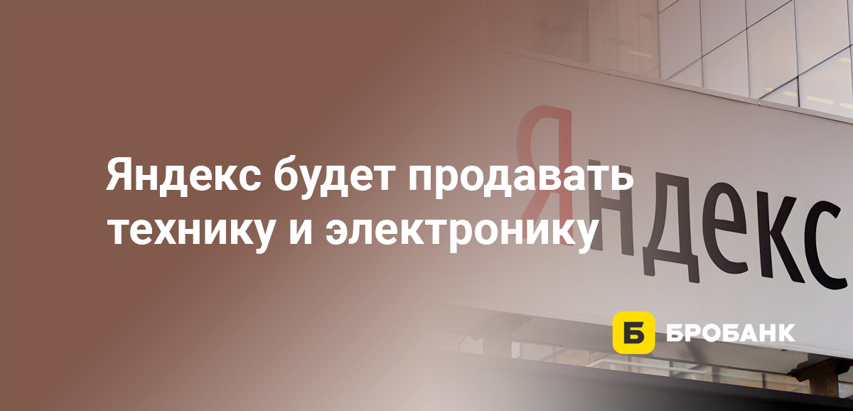 Яндекс будет продавать технику и электронику