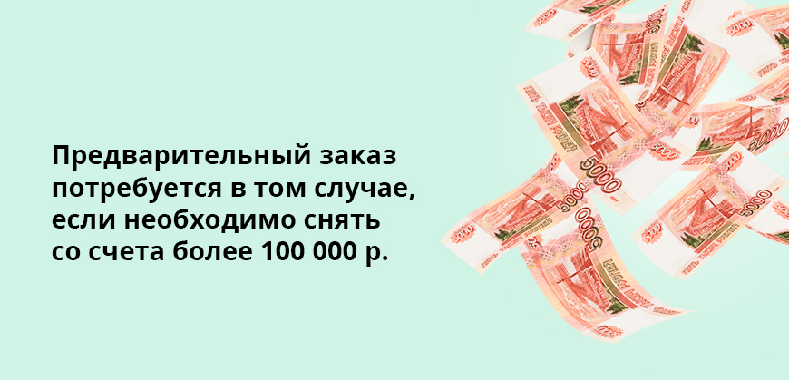Предварительный заказ потребуется в том случае, если необходимо снять со счета более 100 000 рублей