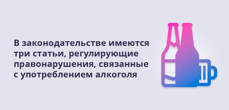 В российском законодательстве содержится три статьи, регулирующие правонарушения, связанные с употреблением алкоголя
