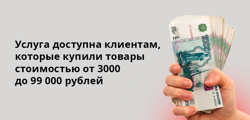 Услуга доступна клиентам, которые купили товары стоимостью от 3000 до 99 000 рублей
