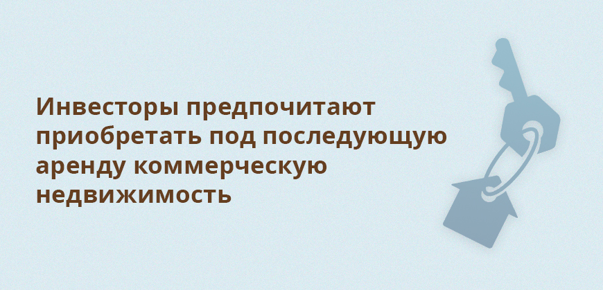 Инвесторы предпочитают приобретать под последующую аренду коммерческую недвижимость