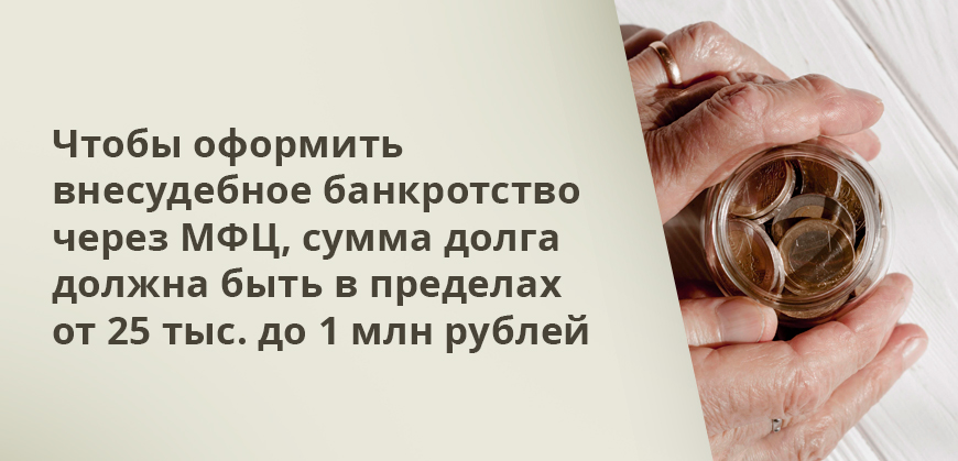 Чтобы оформить внесудебное банкротство через МФЦ, сумма долга должна быть в пределах от 25 тыс. до 1 млн рублей
