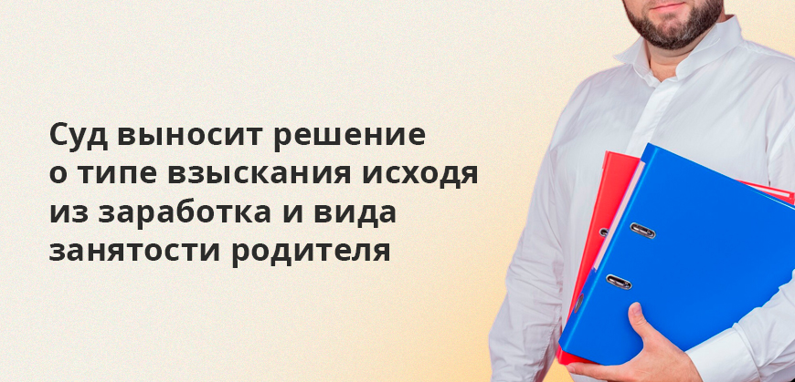 Суд выносит решение 
о типе взыскания исходя из заработка и вида занятости родителя