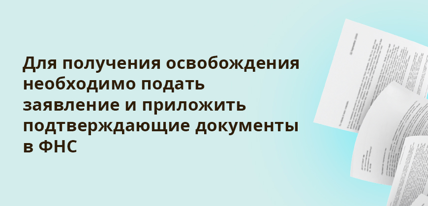 Для получения освобождения необходимо подать заявление и приложить подтверждающие документы в ФНС