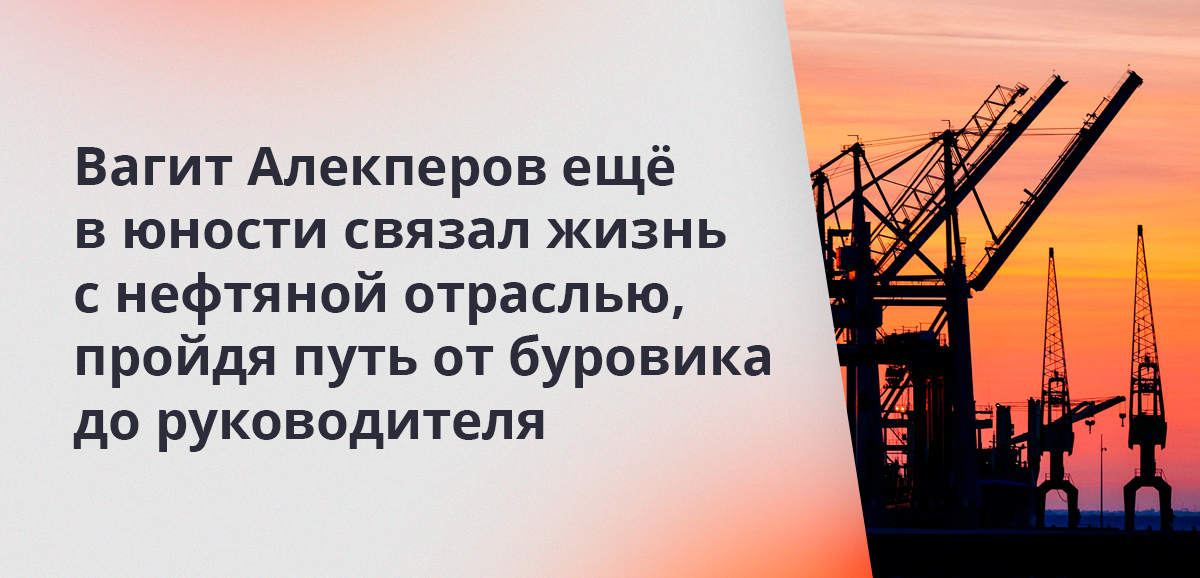 Вагит Алекперов ещё в юности связал жизнь с нефтяной отраслью, пройдя путь от буровика до руководителя