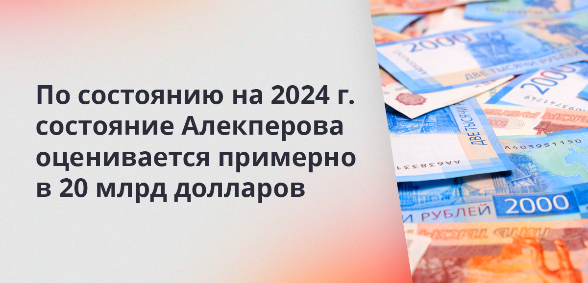 По состоянию на 2024 год состояние Алекперова оценивается примерно в 20 млрд долларов