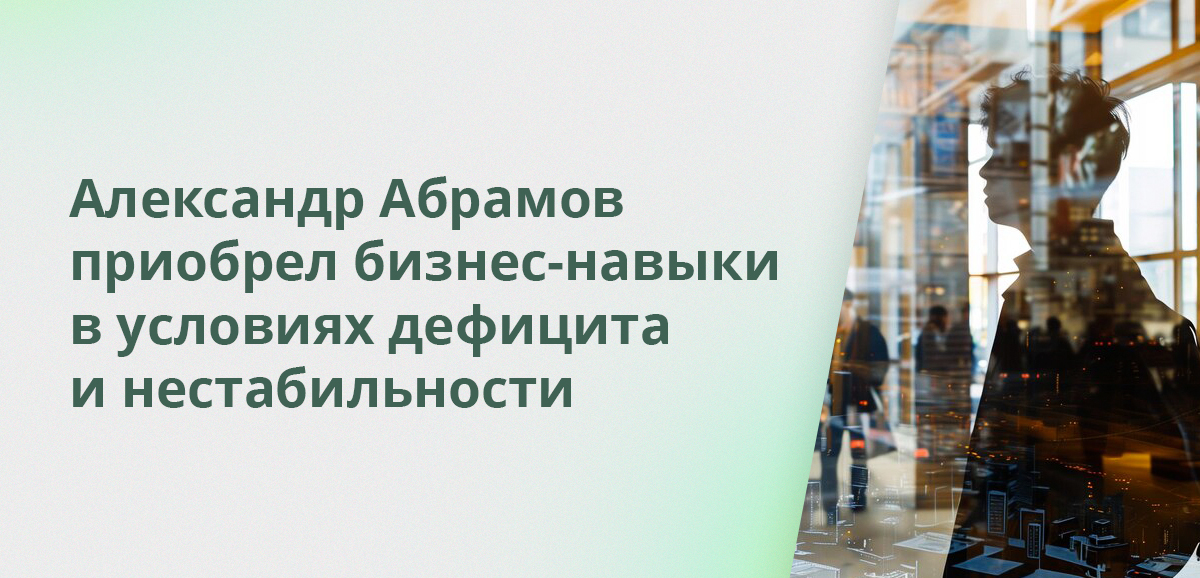 Александр Абрамов приобрел бизнес-навыки в условиях дефицита и нестабильности