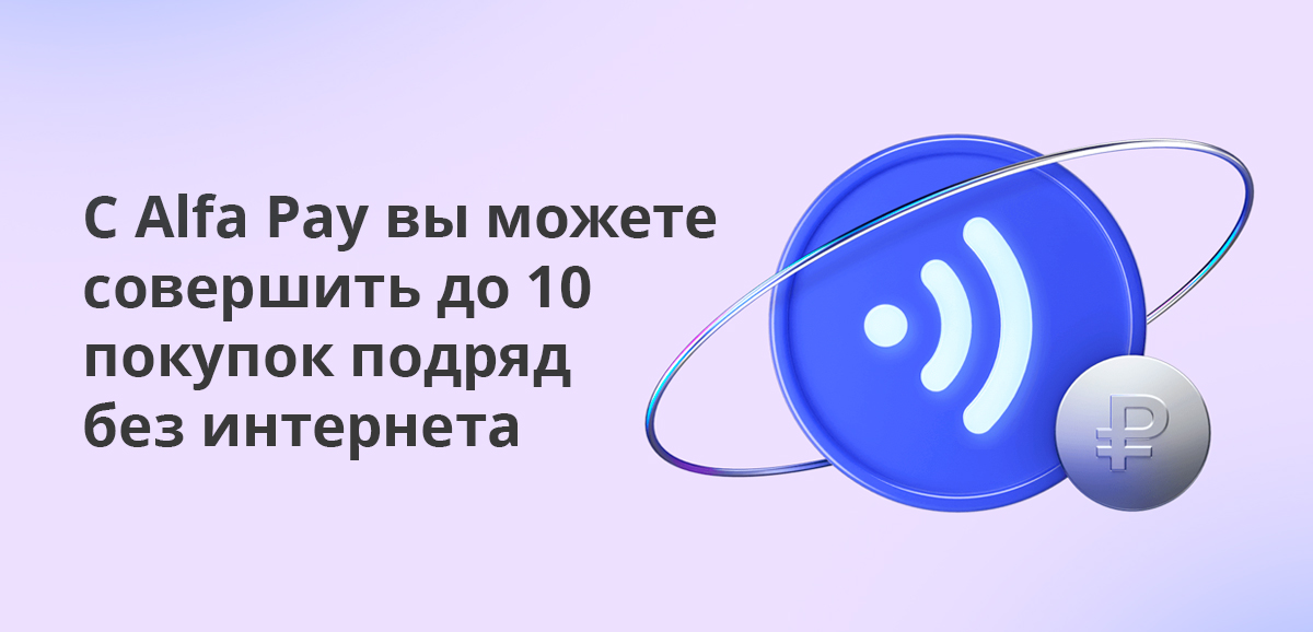 С Alfa Pay вы можете совершить до 10 покупок подряд без интернета