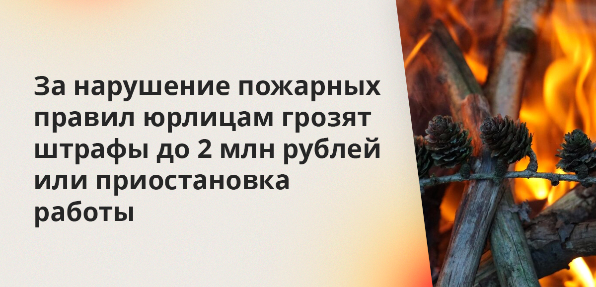 За нарушение пожарных правил юрлицам грозят штрафы до 2 млн рублей или приостановка работы