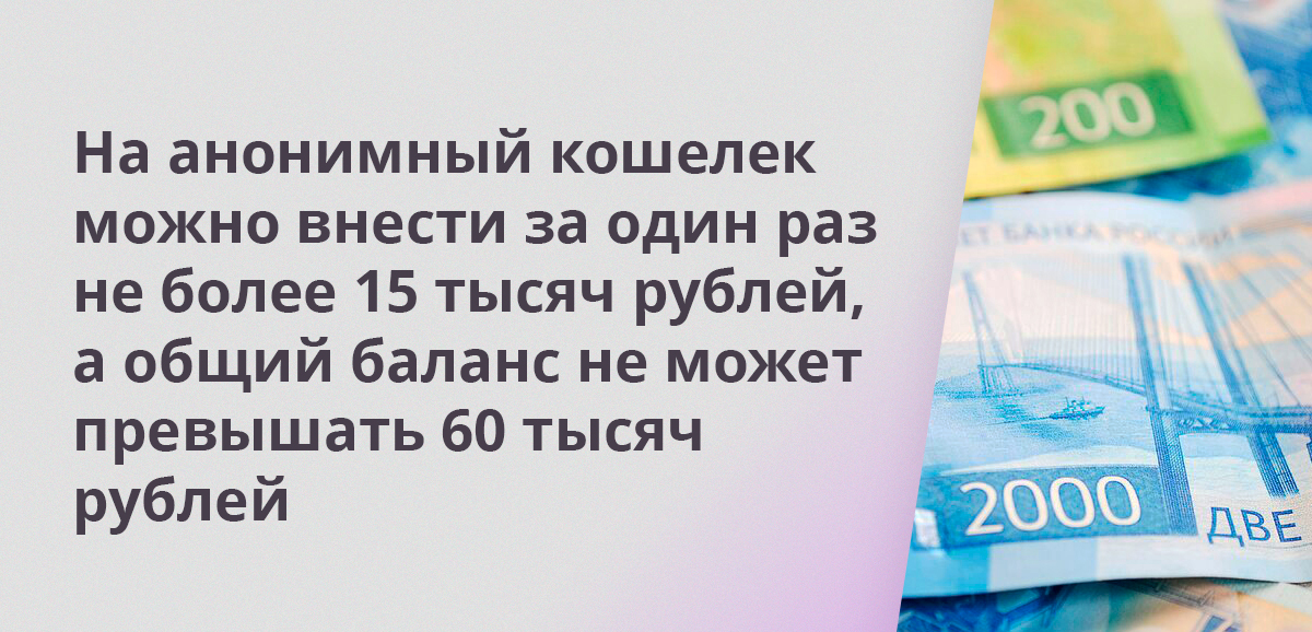 На анонимный кошелек можно внести за один раз не более 15 тысяч рублей, а общий баланс не может превышать 60 тысяч рублей