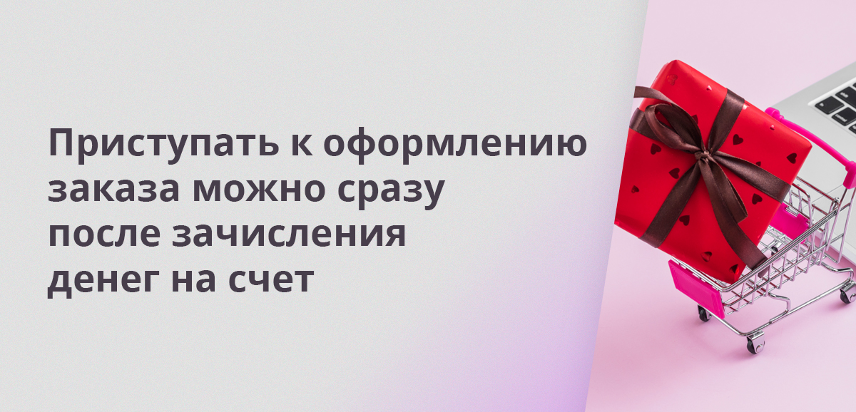 Приступать к оформлению заказа можно сразу после зачисления денег на счет
