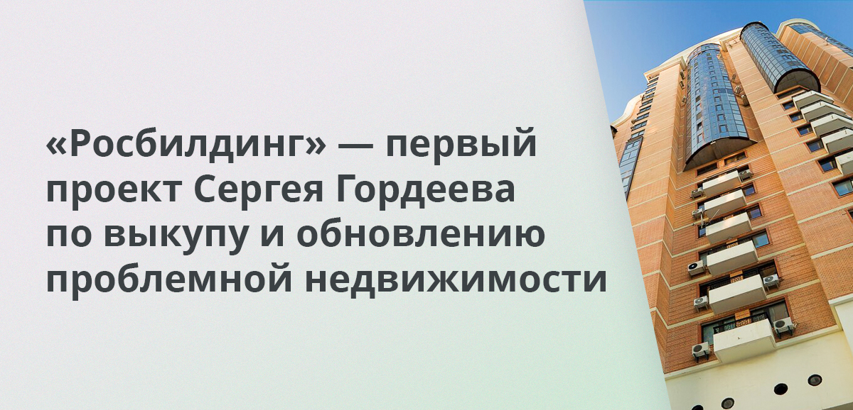 Росбилдинг — первый проект Сергея Гордеева по выкупу и обновлению проблемной недвижимости