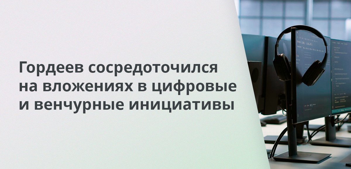 Сергей Гордеев сосредоточился на вложениях в цифровые и венчурные инициативы