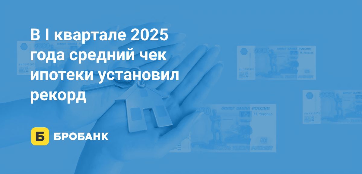 Средний чек ипотеки в I квартале 2025 года — более 4 млн рублей | Бробанк.ру