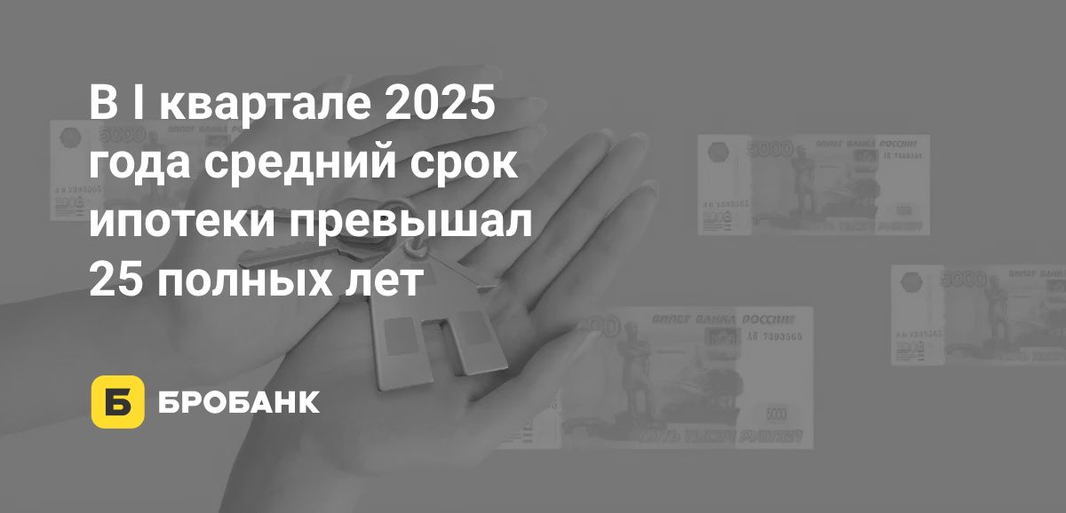 Срок ипотеки в I квартале 2025 года увеличился | Бробанк.ру