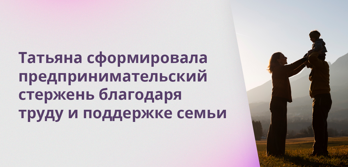 Татьяна сформировала предпринимательский стержень благодаря труду и поддержке семьи