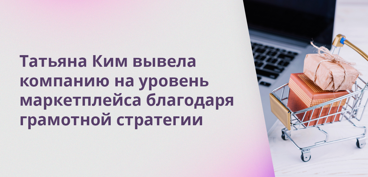 Татьяна Ким вывела компанию на уровень маркетплейса благодаря грамотной стратегии