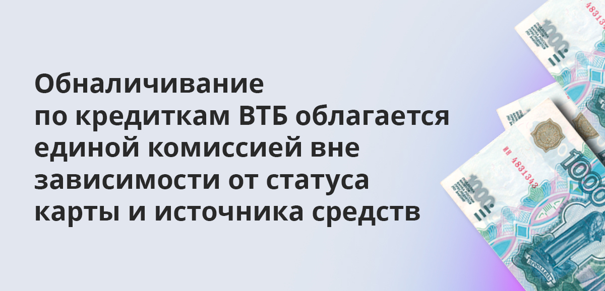 Обналичивание по кредиткам ВТБ облагается единой комиссией вне зависимости от статуса карты и источника средств