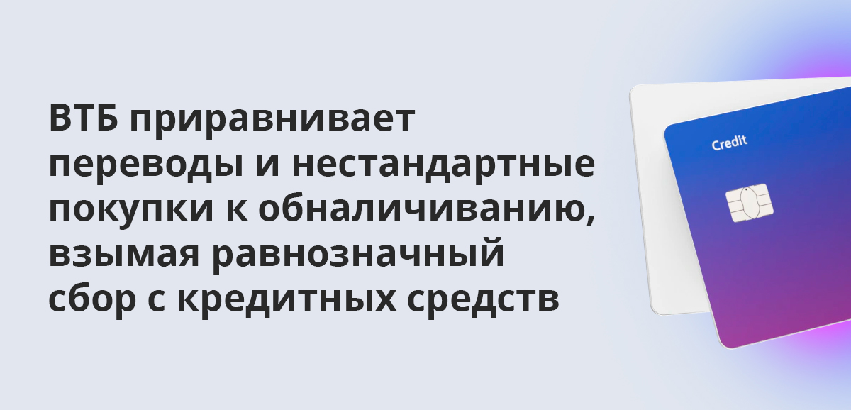 ВТБ приравнивает переводы и нестандартные покупки к обналичиванию, взымая равнозначный сбор с кредитных средств