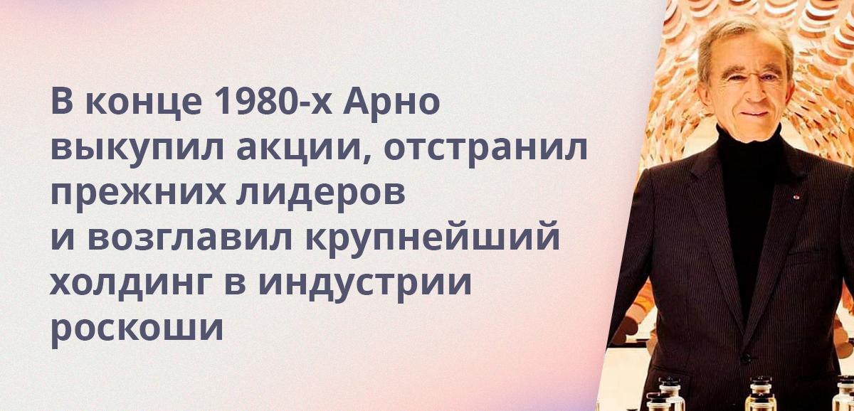 В конце 1980-х Арно выкупил акции, отстранил прежних лидеров и возглавил крупнейший холдинг в индустрии роскоши