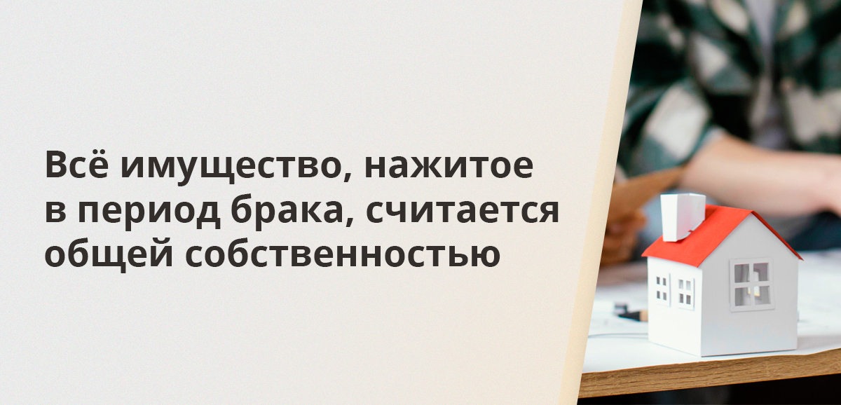 Всё имущество, нажитое в период брака, считается общей собственностью