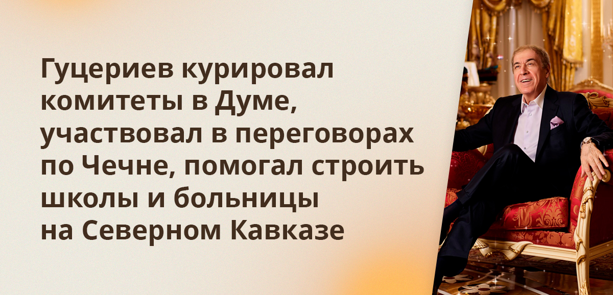 Гуцериев курировал комитеты в Думе, участвовал в переговорах по Чечне, помогал строить школы и больницы на Северном Кавказе