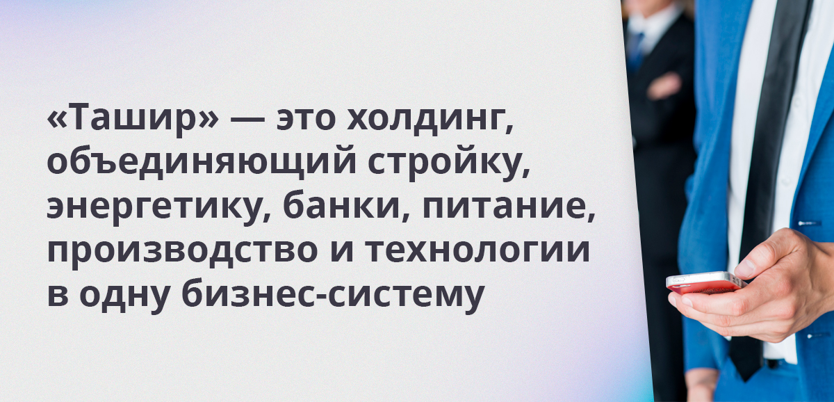 Ташир — это холдинг, объединяющий стройку, энергетику, банки, питание, производство и технологии в одну бизнес-систему