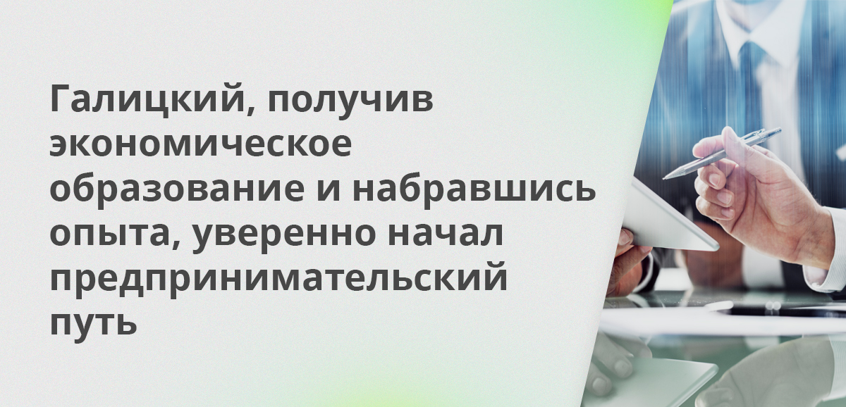 Галицкий, получив экономическое образование и набравшись опыта, уверенно начал предпринимательский путь