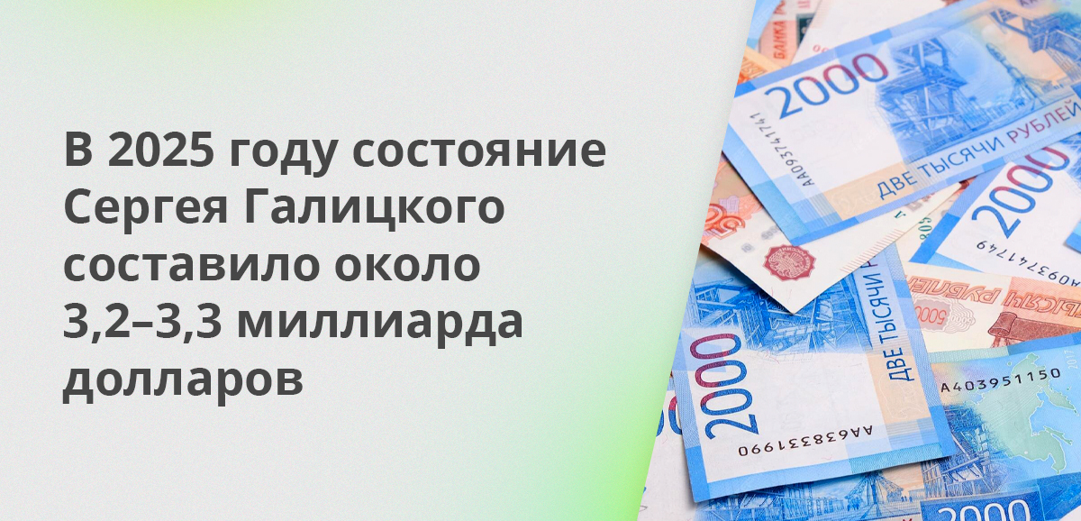 В 2025 году состояние Сергея Галицкого составило около 3,2–3,3 миллиарда долларов