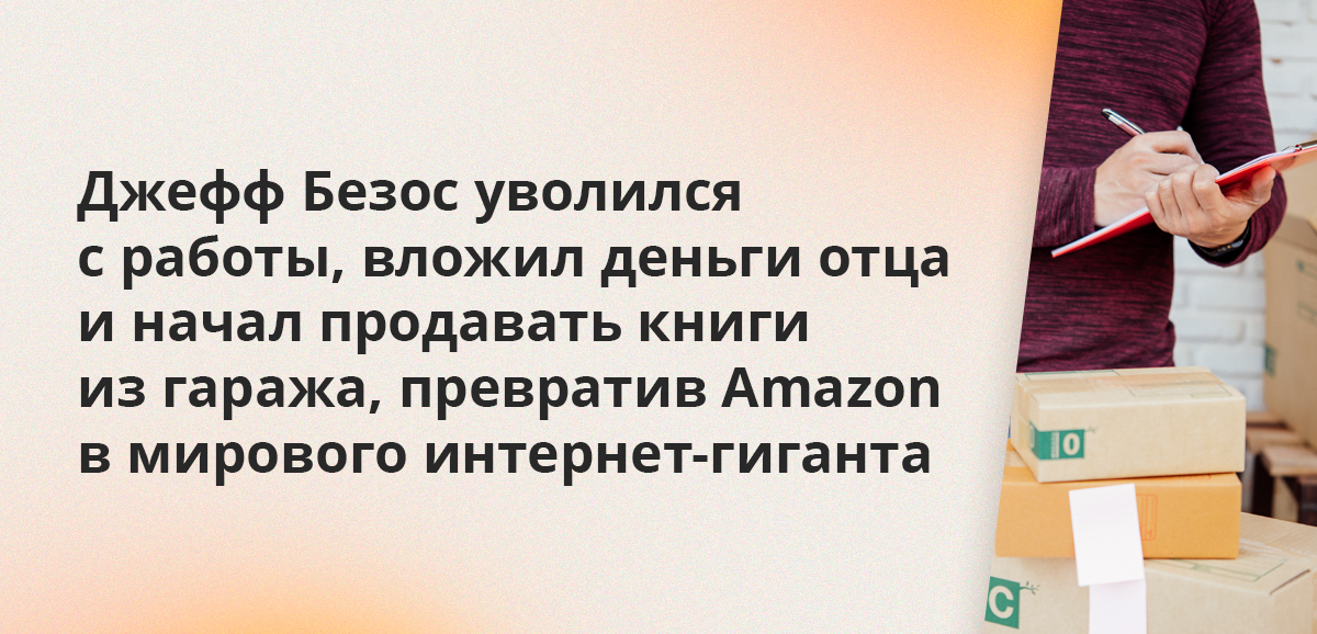 Джефф Безос уволился с работы, вложил деньги отца и начал продавать книги из гаража, превратив Amazon в мирового интернет-гиганта