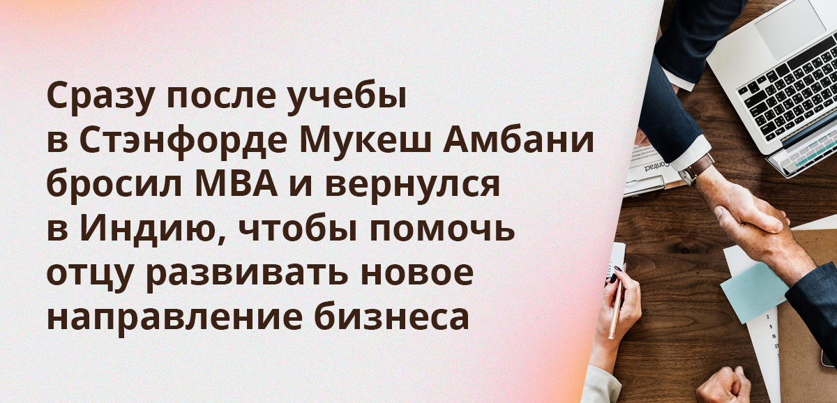 Сразу после учебы в Стэнфорде Мукеш Амбани бросил MBA и вернулся в Индию, чтобы помочь отцу развивать новое направление бизнеса