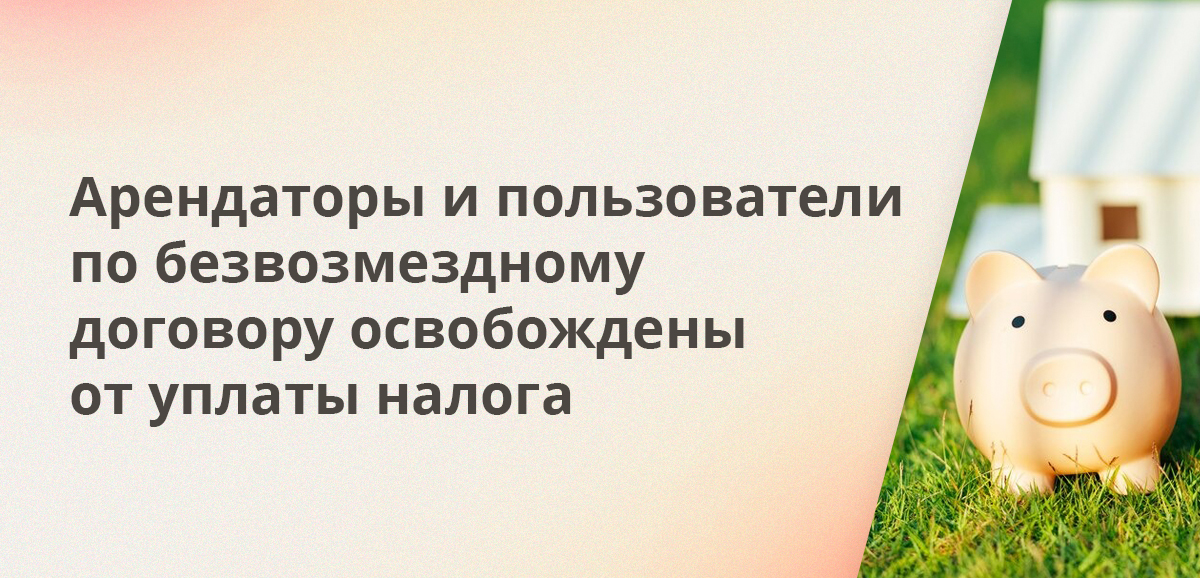 Арендаторы и пользователи по безвозмездному договору освобождены от уплаты налога