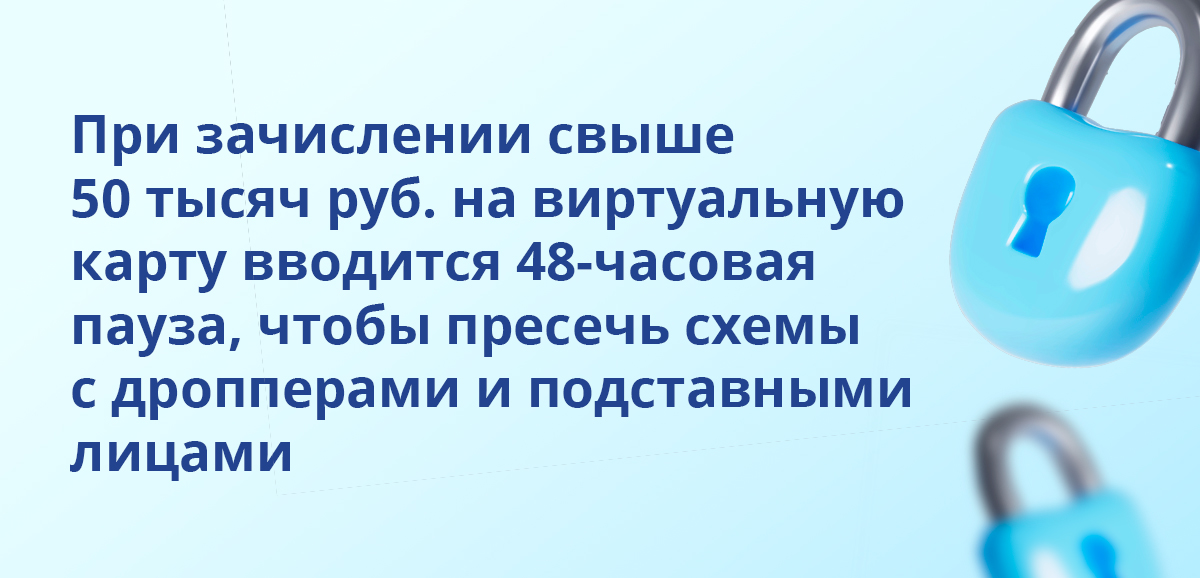 При зачислении свыше 50 тысяч рублей на виртуальную карту вводится 48-часовая пауза, чтобы пресечь схемы с дропперами и подставными лицами