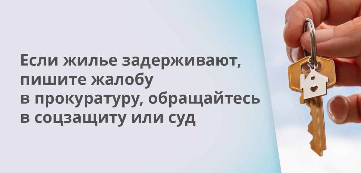 Если жилье задерживают, пишите жалобу в прокуратуру, обращайтесь в соцзащиту или суд