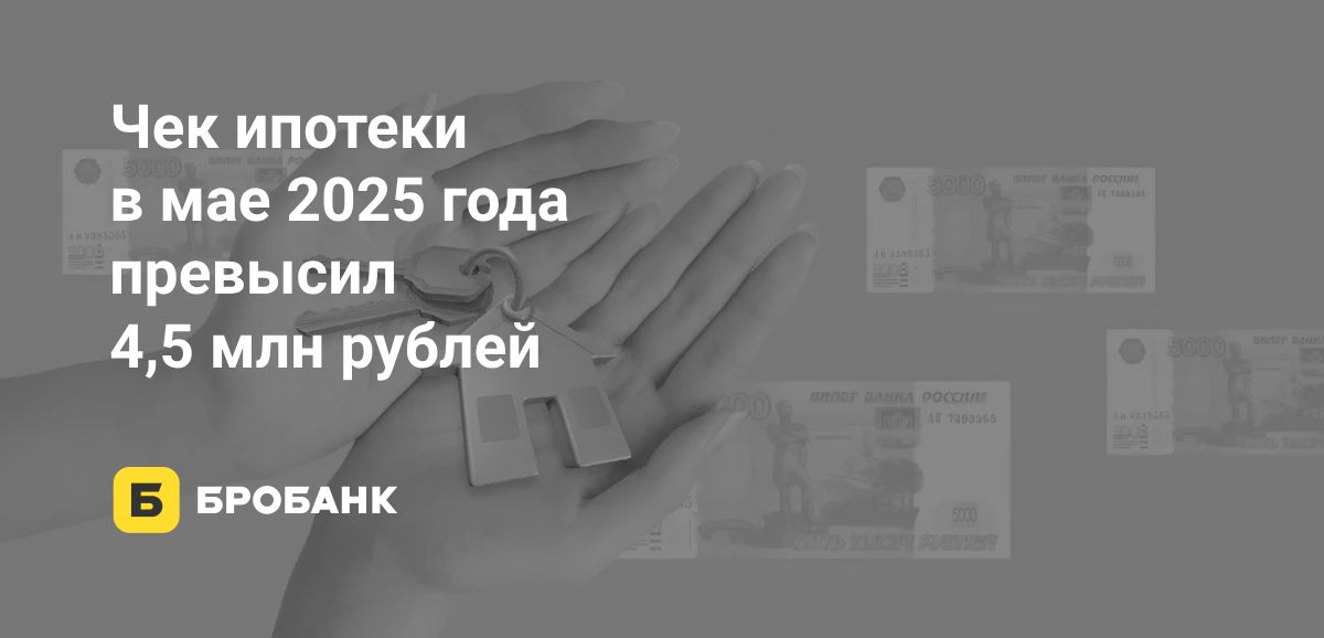 Средний чек ипотеки в мае 2025 года установил новый рекорд | Бробанк.ру