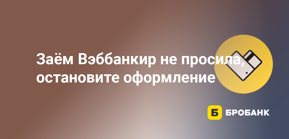 Заём Вэббанкир не просила, остановите оформление