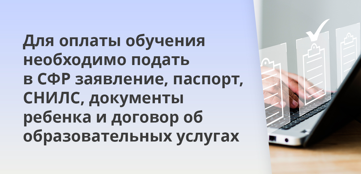 Для оплаты обучения необходимо подать в СФР заявление, паспорт, СНИЛС, документы ребенка и договор об образовательных услугах
