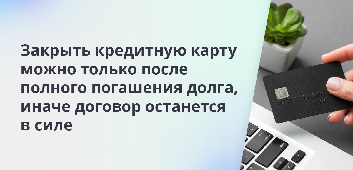 Закрыть кредитную карту можно только после полного погашения долга, иначе договор останется в силе