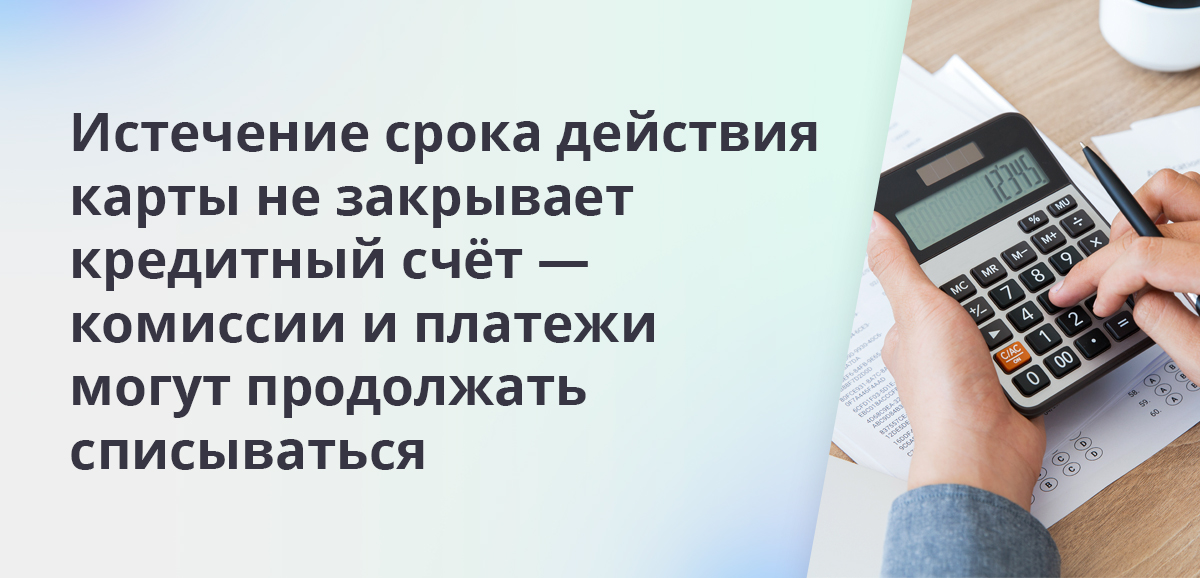 Истечение срока действия карты не закрывает кредитный счёт — комиссии и платежи могут продолжать списываться