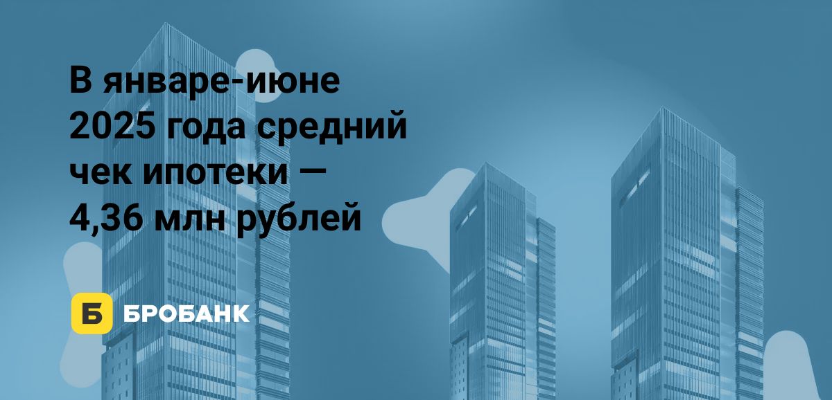 Средний чек ипотеки в первой половине 2025 года — 4,4 млн рублей | Бробанк.ру