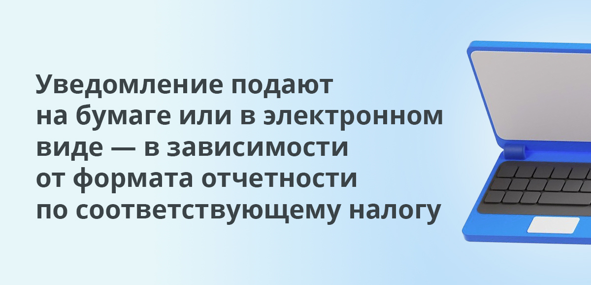 Уведомление подают на бумаге или в электронном виде — в зависимости от формата отчетности по соответствующему налогу