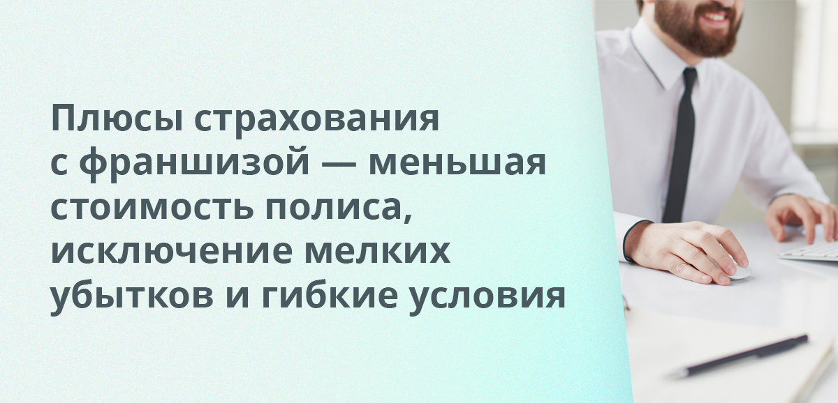 Плюсы страхования с франшизой — меньшая стоимость полиса, исключение мелких убытков и гибкие условия