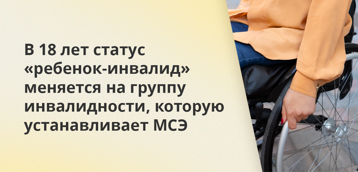 В 18 лет статус ребенок-инвалид меняется на группу инвалидности, которую устанавливает МСЭ