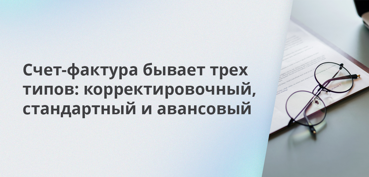 Счет-фактура бывает трех типов: стандартный, авансовый и корректировочный