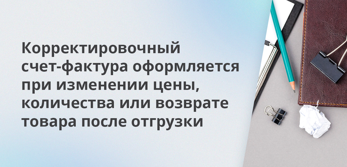 Корректировочный счет-фактура оформляется при изменении цены, количества или возврате товара после отгрузки