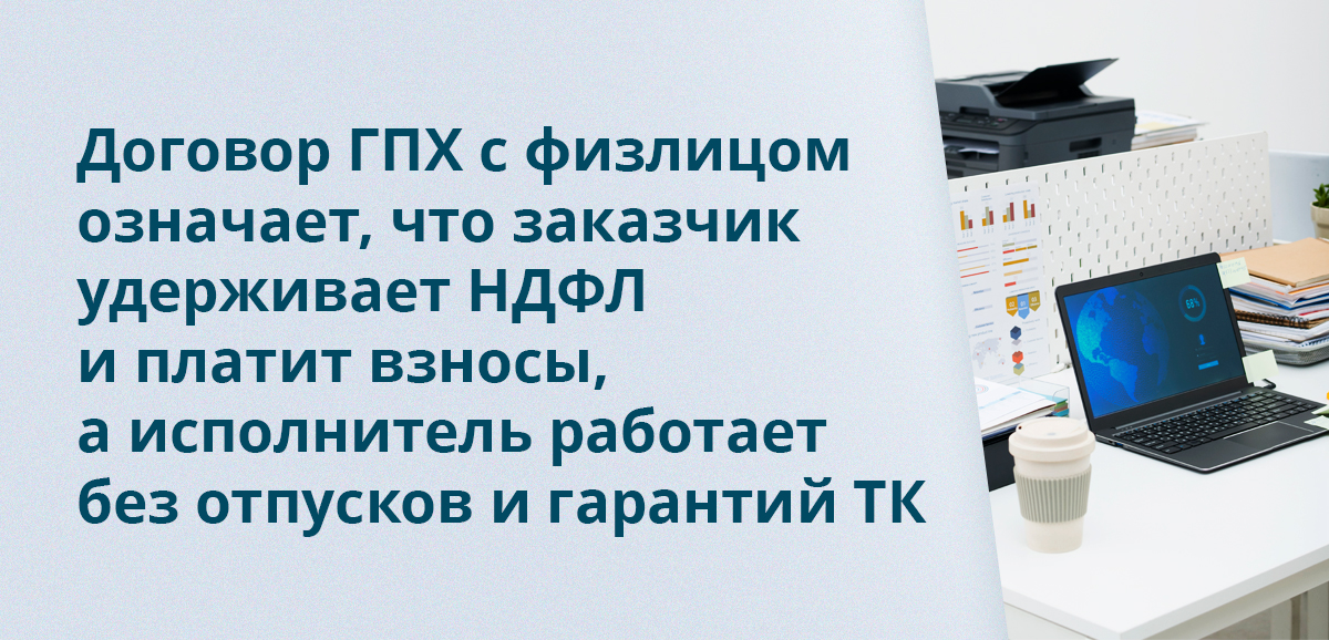 Договор ГПХ с физлицом означает, что заказчик удерживает НДФЛ и платит взносы, а исполнитель работает без отпусков и гарантий ТК