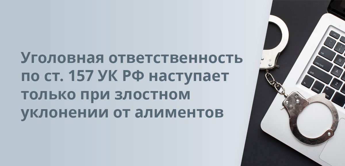 Уголовная ответственность по ст. 157 УК РФ наступает только при злостном уклонении от алиментов