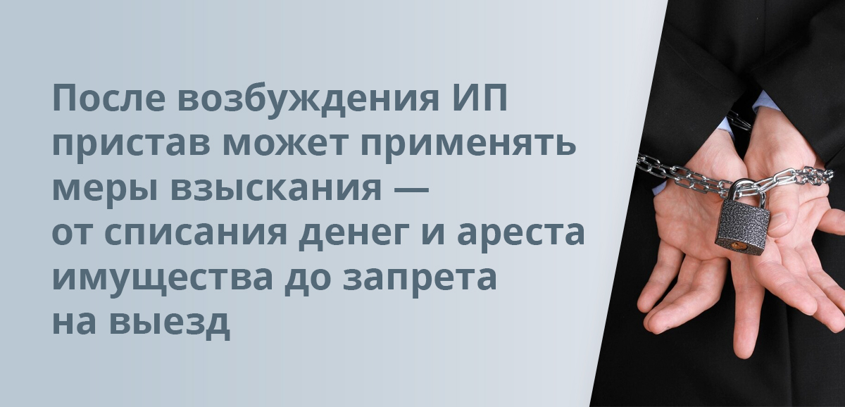 После возбуждения ИП пристав может применять меры взыскания — от списания денег и ареста имущества до запрета на выезд