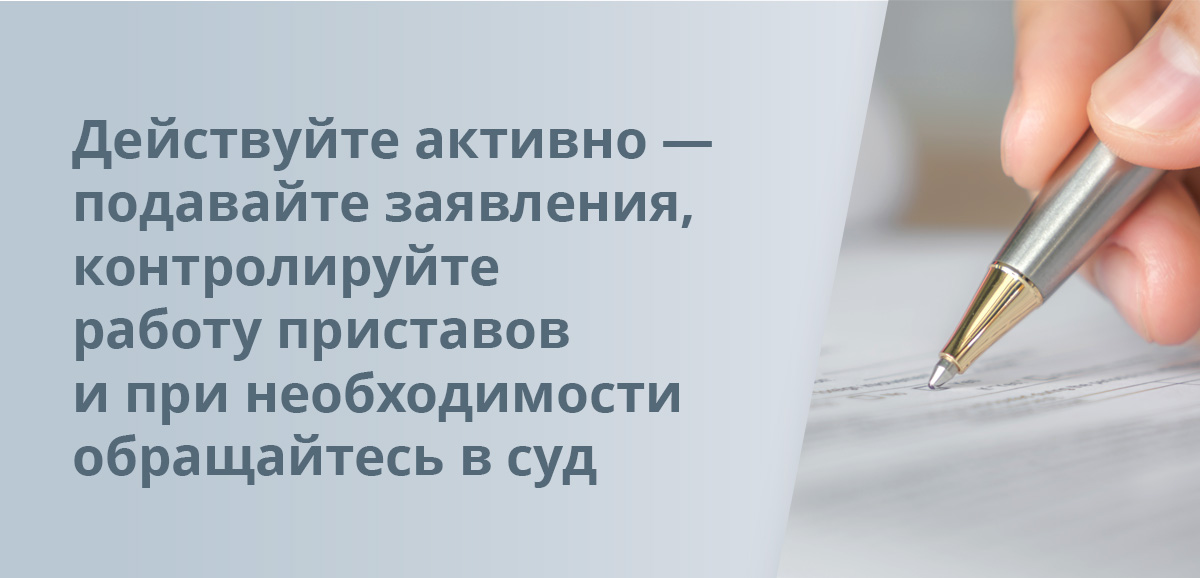 Действуйте активно — подавайте заявления, контролируйте работу приставов и при необходимости обращайтесь в суд